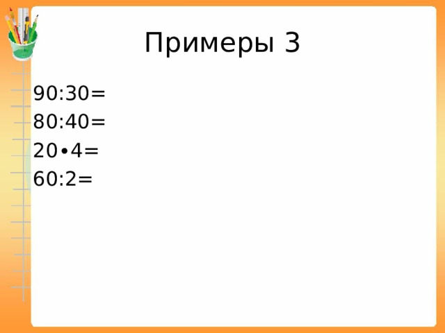 Примеры 3  90:30=  80:40=  20∙4=  60:2= 