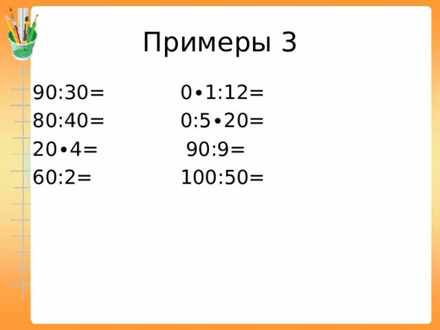 Примеры 3  90:30= 0∙1:12=  80:40= 0:5∙20=  20∙4= 90:9=  60:2= 100:50= 