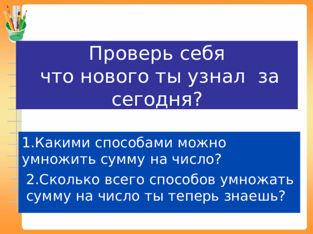 Проверь себя  что нового ты узнал за сегодня? 1.Какими способами можно умножить сумму на число?  2.Сколько всего способов умножать сумму на число ты теперь знаешь? 