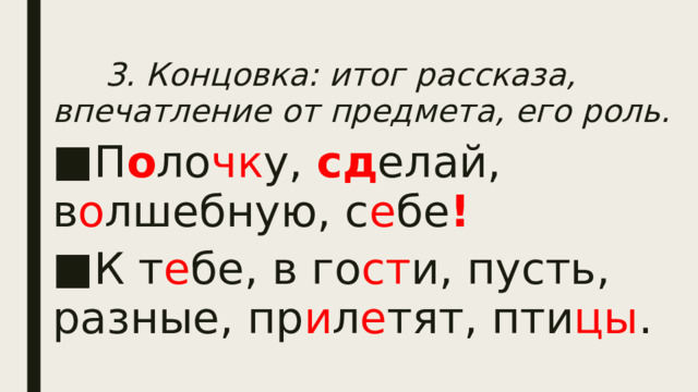  3. Концовка: итог рассказа, впечатление от предмета, его роль. П о ло чк у, сд елай, в о лшебную, с е бе ! К т е бе, в го ст и, пусть, разные, пр и л е тят, пти цы . 