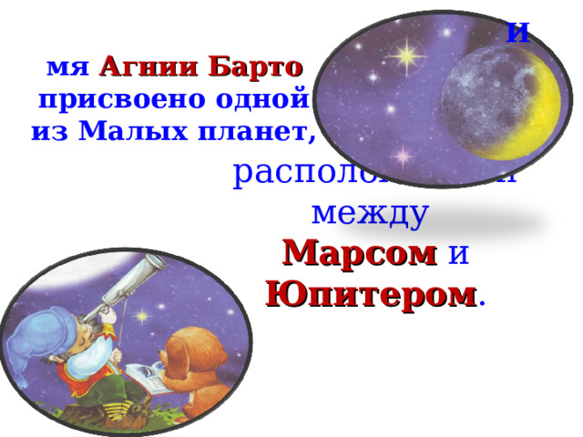 Имя Агнии Барто присвоено одной из Малых планет, расположенной между  Марсом и Юпитером .   