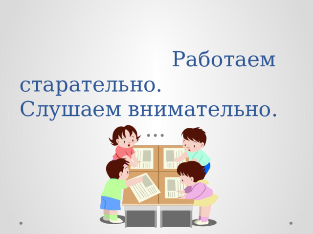 Мы сюда пришли учиться, Не лениться, а трудиться. Работаем старательно.  Слушаем внимательно. 