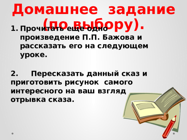 Домашнее задание  (по выбору). Прочитать еще одно произведение П.П. Бажова и рассказать его на следующем уроке.  2. Пересказать данный сказ и приготовить рисунок самого интересного на ваш взгляд отрывка сказа. 