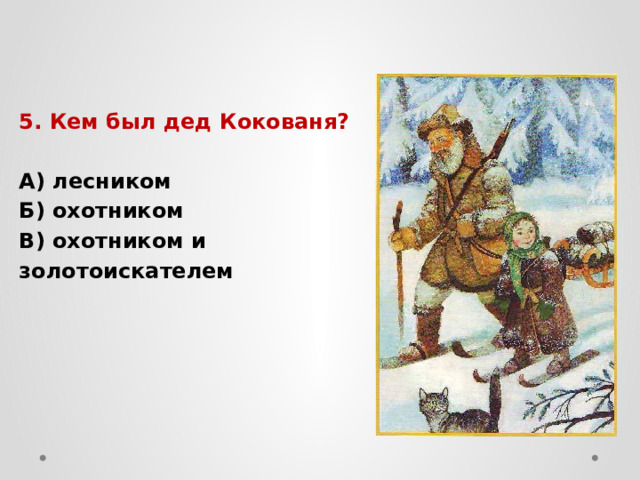 5. Кем был дед Кокованя? А) лесником Б) охотником В) охотником и золотоискателем 