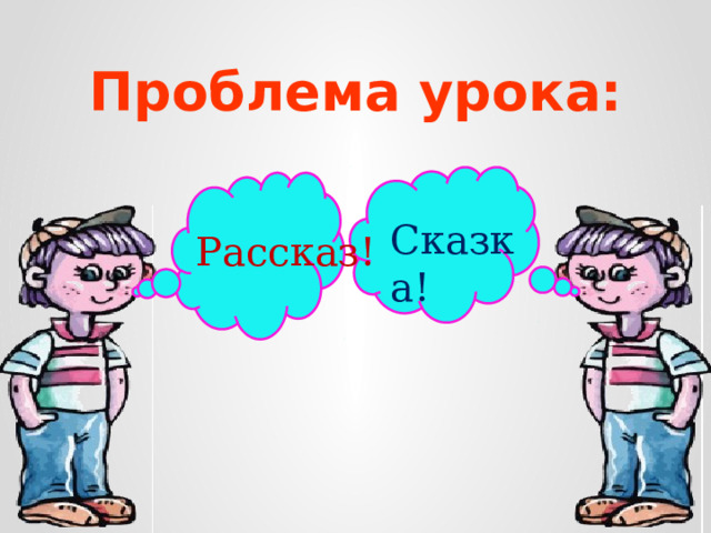 Проблема урока: Сказка! Рассказ!  