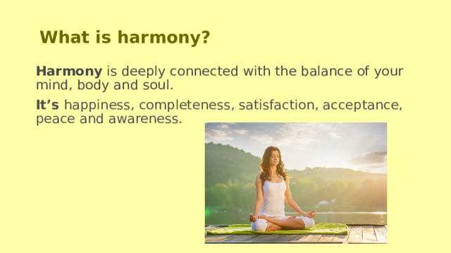 What is harmony? Harmony is deeply connected with the balance of your mind, body and soul. It’s happiness, completeness, satisfaction, acceptance, peace and awareness. 