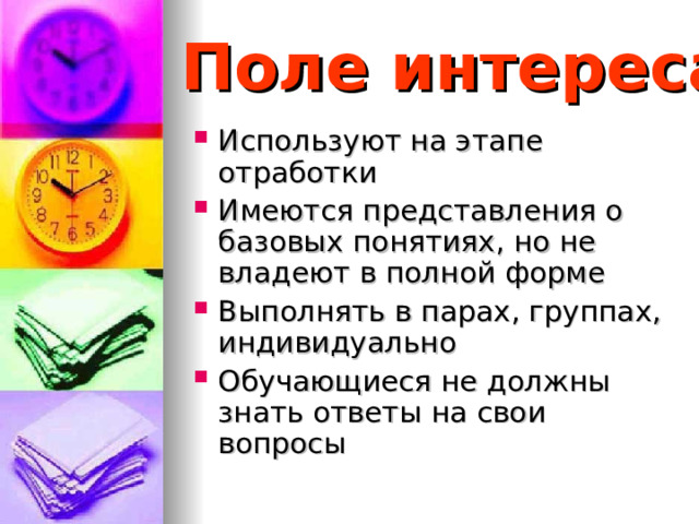 Поле интереса Используют на этапе отработки Имеются представления о базовых понятиях, но не владеют в полной форме Выполнять в парах, группах, индивидуально Обучающиеся не должны знать ответы на свои вопросы   