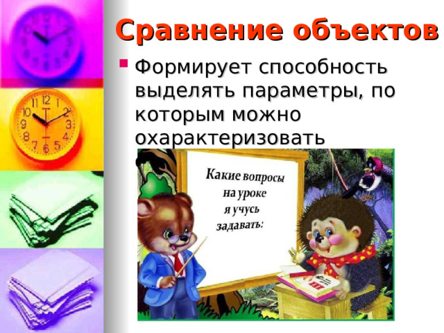 Сравнение объектов Формирует способность выделять параметры, по которым можно охарактеризовать объекты  
