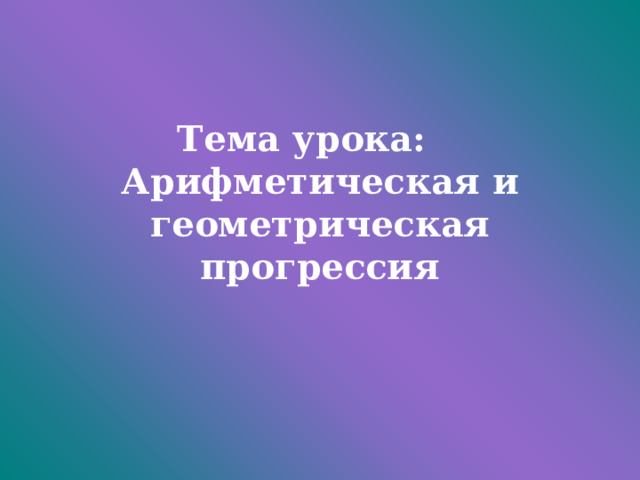 Тема урока:  Арифметическая и геометрическая прогрессия 