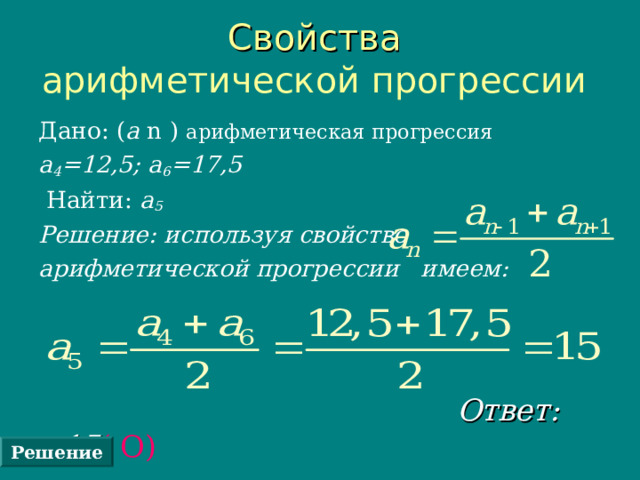 Свойства  арифметической прогрессии  Дано: ( а n ) арифметическая прогрессия   а 4 =12,5; а 6 =17,5   Найти: а 5  Решение: используя свойство арифметической прогрессии имеем:   Ответ: 15 ( О) Решение 