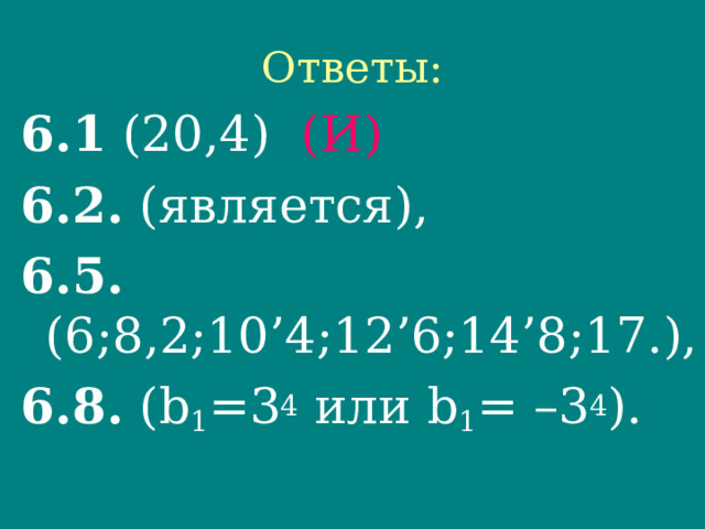 Ответы: 6.1 (20,4) (И)  6.2. (является),  6.5. (6;8,2;10’4;12’6;14’8;17.),  6.8. ( b 1 =3 4  или b 1 = – 3 4 ).  