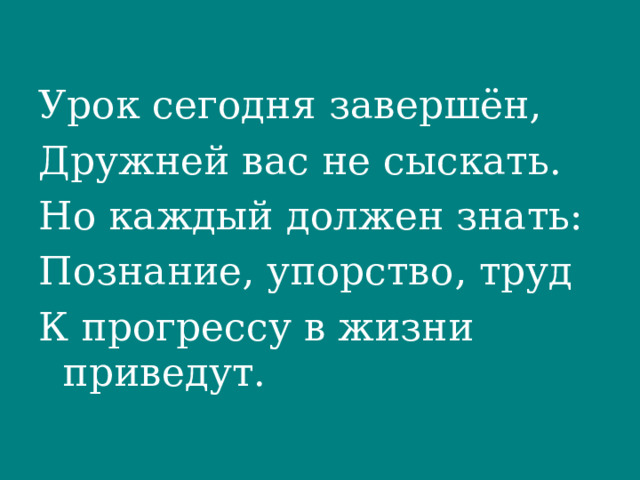 Урок сегодня завершён, Дружней вас не сыскать. Но каждый должен знать: Познание, упорство, труд К прогрессу в жизни приведут. 