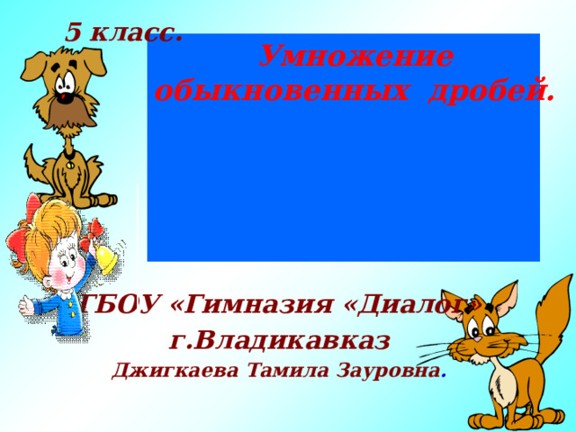 5 класс. Умножение обыкновенных дробей. ГБОУ «Гимназия «Диалог» г.Владикавказ Джигкаева Тамила Зауровна . 