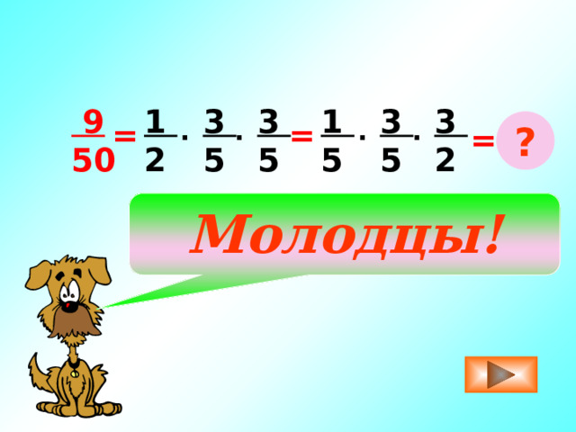  9 1 3 3 3 1 3 5 50 2 5 5 2 5 ? . = . = . . = Молодцы! 