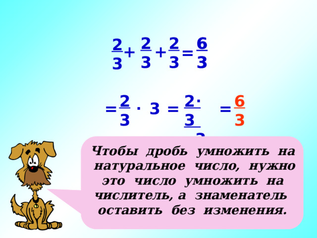 6 6 2 2 3 3 3 3 2 3  + + = . 6 2 3 2 3  3 3 . = = = 3 Чтобы дробь умножить на натуральное число, нужно это число умножить на числитель, а знаменатель оставить без изменения. Последовательность щелчком, т.к. подключаю к обсуждению детей.  6 