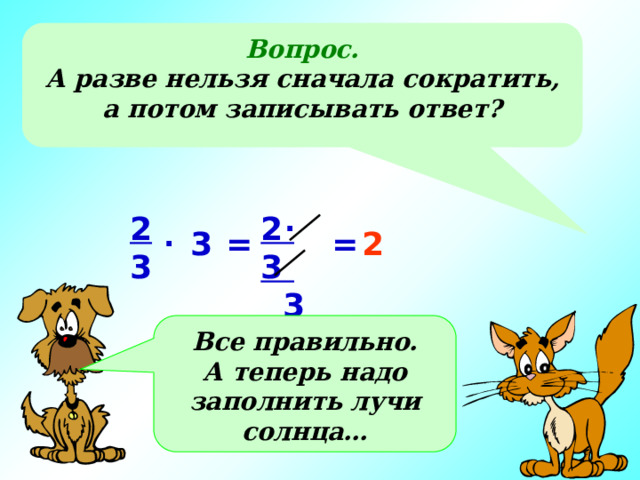 Вопрос. А разве нельзя сначала сократить, а потом записывать ответ? . 2 3 2  3 3 . = 3 = 2 Все правильно. А теперь надо заполнить лучи солнца… 