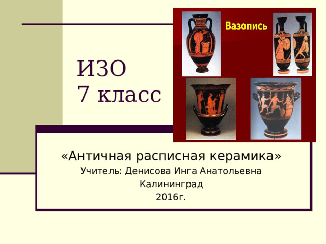ИЗО  7 класс «Античная расписная керамика» Учитель: Денисова Инга Анатольевна Калининград 2016г.  