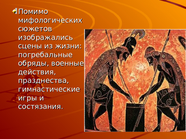 Помимо мифологических сюжетов изображались сцены из жизни: погребальные обряды, военные действия, празднества, гимнастические игры и состязания.  