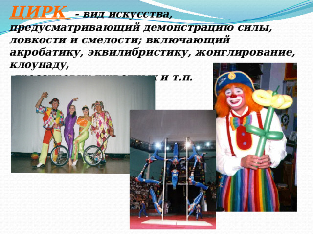 ЦИРК - вид искусства, предусматривающий демонстрацию силы, ловкости и смелости; включающий акробатику, эквилибристику, жонглирование, клоунаду,  дрессировку животных и т.п.   