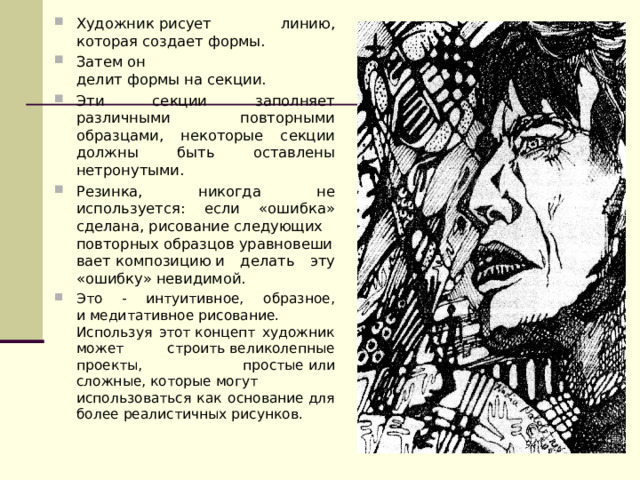 Художник рисует линию, которая создает формы. Затем он делит формы на секции. Эти секции заполняет различными повторными образцами, некоторые секции должны быть оставлены нетронутыми. Резинка, никогда не используется: если «ошибка» сделана, рисование следующих  повторных образцов уравновешивает композицию и делать эту «ошибку» невидимой. Это - интуитивное, образное, и медитативное рисование. Используя этот концепт художник может строить великолепные проекты, простые или сложные, которые могут использоваться как основание для более реалистичных рисунков. 
