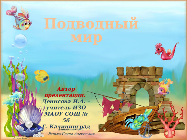 Подводный мир Автор презентации: Денисова И.А. – учитель ИЗО МАОУ СОШ № 56 Г. Калининград 