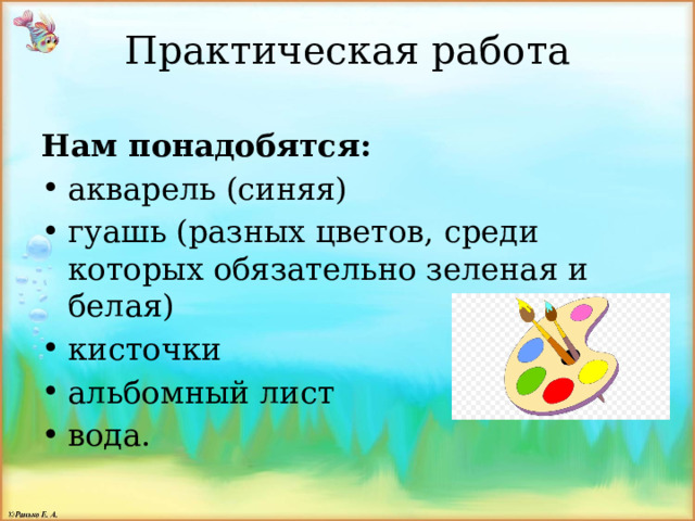 Практическая работа Нам понадобятся: акварель (синяя) гуашь (разных цветов, среди которых обязательно зеленая и белая) кисточки альбомный лист вода. 