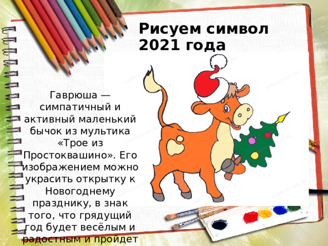 Рисуем символ 2021 года Гаврюша — симпатичный и активный маленький бычок из мультика «Трое из Простоквашино». Его изображением можно украсить открытку к Новогоднему празднику, в знак того, что грядущий год будет весёлым и радостным и пройдет под символом белого Быка. 