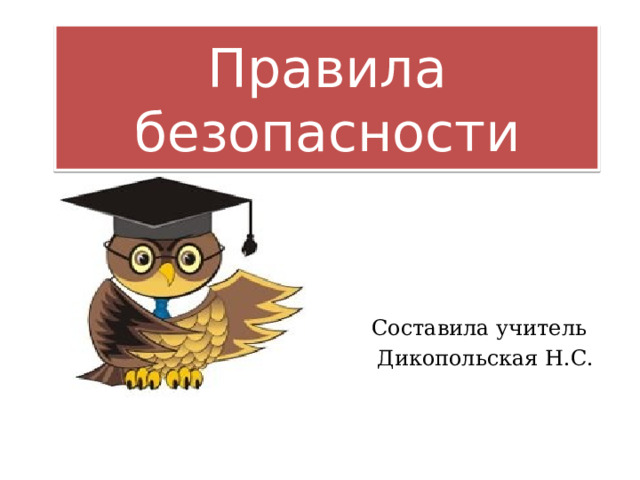 Правила безопасности Составила учитель Дикопольская Н.С. 