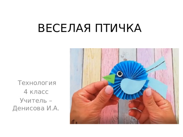 ВЕСЕЛАЯ ПТИЧКА  Технология 4 класс Учитель – Денисова И.А. 