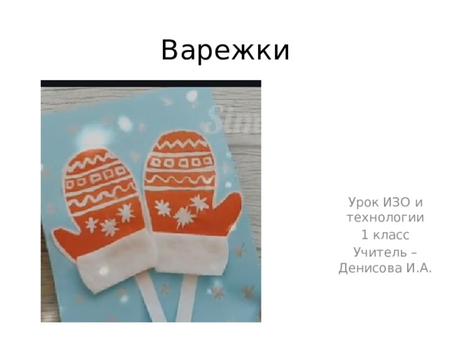 Варежки Урок ИЗО и технологии 1 класс Учитель – Денисова И.А. 