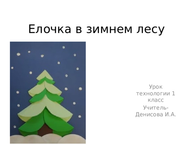 Елочка в зимнем лесу Урок технологии 1 класс Учитель-Денисова И.А. 