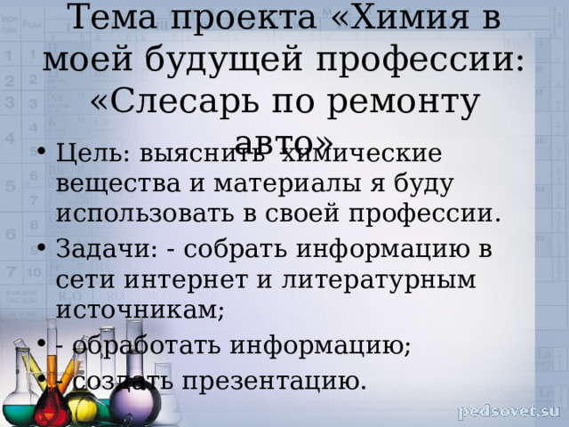Тема проекта «Химия в моей будущей профессии: «Слесарь по ремонту авто» Цель: выяснить химические вещества и материалы я буду использовать в своей профессии. Задачи: - собрать информацию в сети интернет и литературным источникам; - обработать информацию; - создать презентацию. 