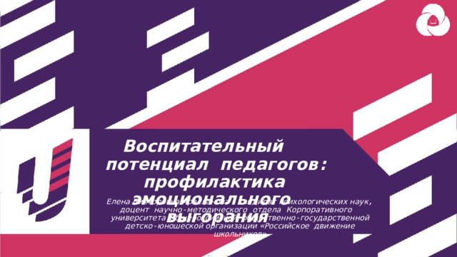 Воспита т е льный   потенциал педагогов : профилактика  эмоционального  выгорания Елена  Викторовна  Арасланова  – кандидат психологических  наук , доцент  научно - методического  отдела  Корпоративного  университета  Общероссийской  общественно - государственной  детско - юношеской организации  « Российское  движение  школьников » 