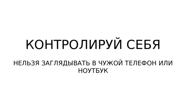 КОНТРОЛИРУЙ СЕБЯ НЕЛЬЗЯ ЗАГЛЯДЫВАТЬ В ЧУЖОЙ ТЕЛЕФОН ИЛИ НОУТБУК 
