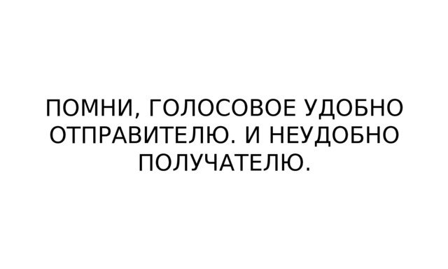 ПОМНИ, ГОЛОСОВОЕ УДОБНО ОТПРАВИТЕЛЮ. И НЕУДОБНО ПОЛУЧАТЕЛЮ. 