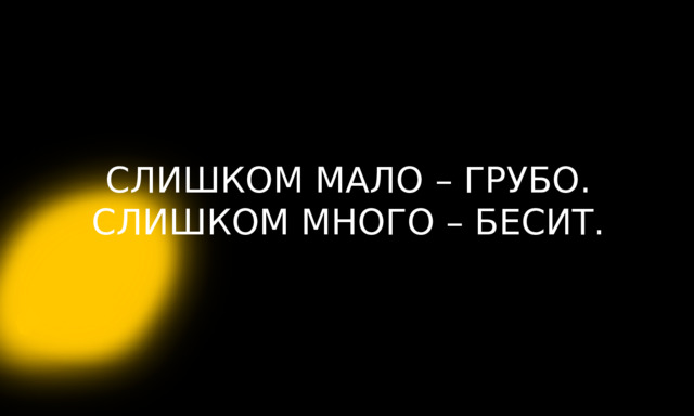 СЛИШКОМ МАЛО – ГРУБО. СЛИШКОМ МНОГО – БЕСИТ. 