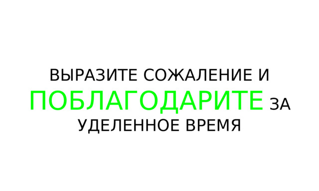 ВЫРАЗИТЕ СОЖАЛЕНИЕ И ПОБЛАГОДАРИТЕ ЗА УДЕЛЕННОЕ ВРЕМЯ 