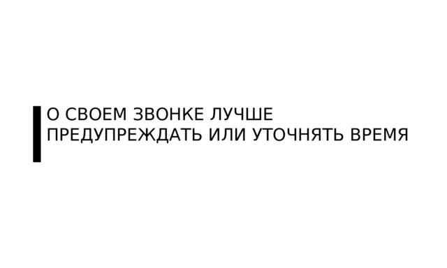 О СВОЕМ ЗВОНКЕ ЛУЧШЕ ПРЕДУПРЕЖДАТЬ ИЛИ УТОЧНЯТЬ ВРЕМЯ 