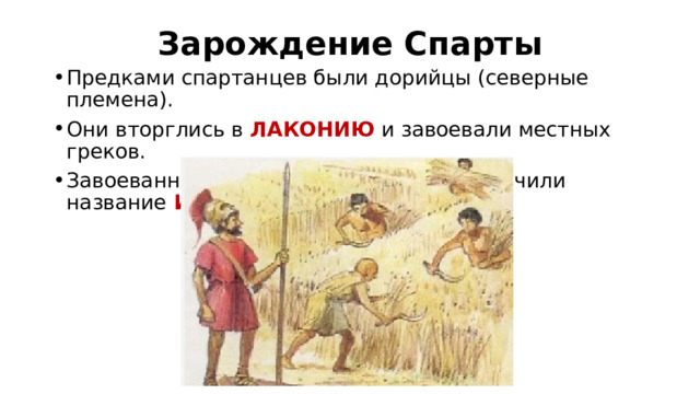 Зарождение Спарты Предками спартанцев были дорийцы (северные племена). Они вторглись в ЛАКОНИЮ и завоевали местных греков. Завоеванные греки стали рабами и получили название ИЛОТЫ. 