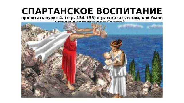 СПАРТАНСКОЕ ВОСПИТАНИЕ  прочитать пункт 4. (стр. 154-155) и рассказать о том, как было устроено воспитание в Спарте? 