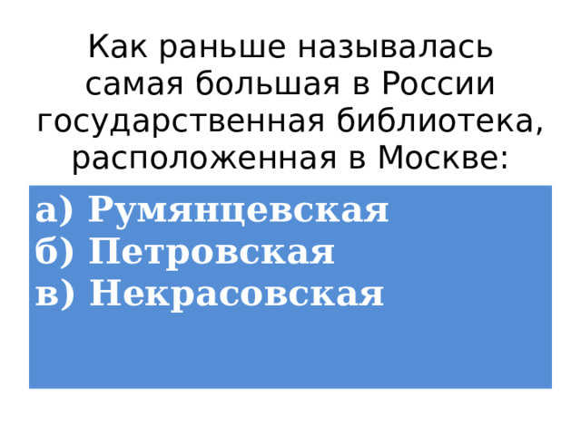 Как раньше называлась самая большая в России государственная библиотека, расположенная в Москве: а) Румянцевская  б) Петровская  в) Некрасовская 
