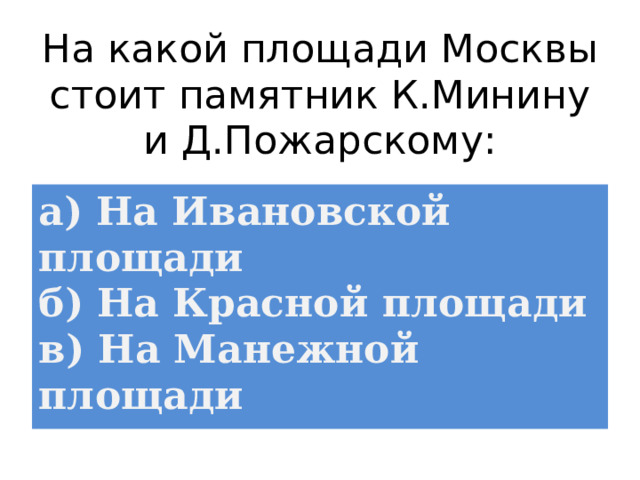 На какой площади Москвы стоит памятник К.Минину и Д.Пожарскому: а) На Ивановской площади  б) На Красной площади  в) На Манежной площади 
