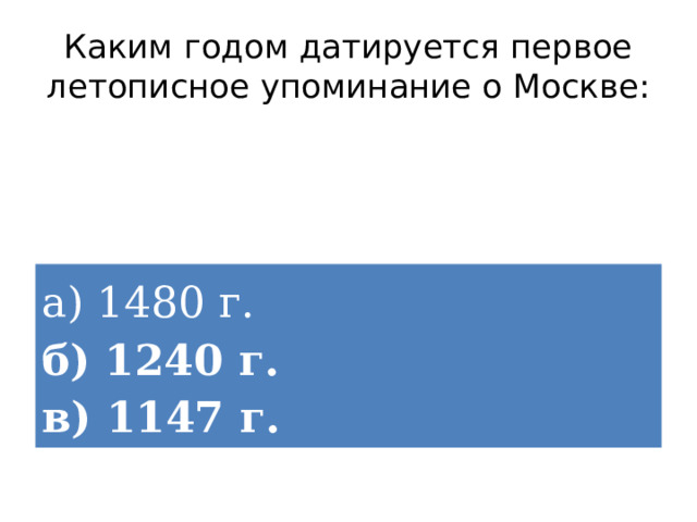 Каким годом датируется первое летописное упоминание о Москве: а) 1480 г.  б) 1240 г.  в) 1147 г. 