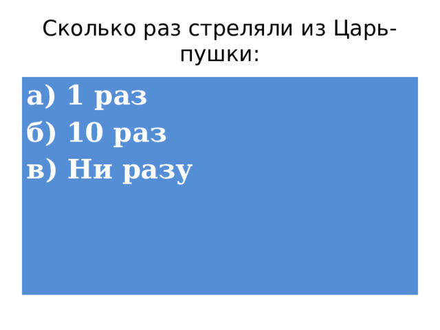 Сколько раз стреляли из Царь-пушки: а) 1 раз б) 10 раз  в) Ни разу 