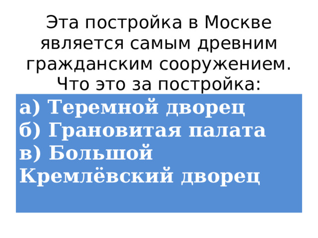 Эта постройка в Москве является самым древним гражданским сооружением. Что это за постройка: а) Теремной дворец  б) Грановитая палата  в) Большой Кремлёвский дворец 