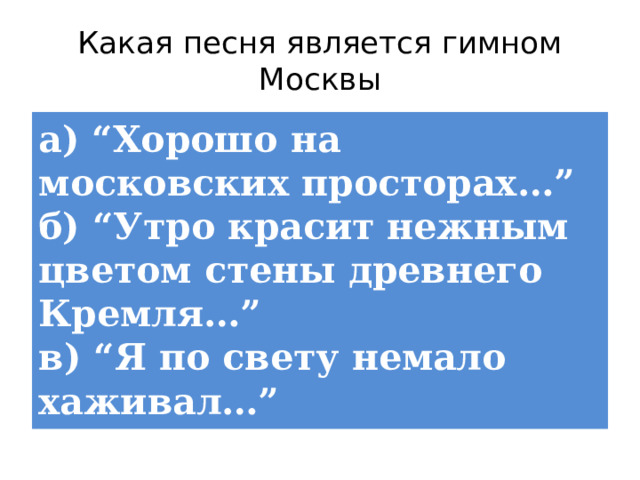 Какая песня является гимном Москвы а) “Хорошо на московских просторах…”  б) “Утро красит нежным цветом стены древнего Кремля…”  в) “Я по свету немало хаживал…” 