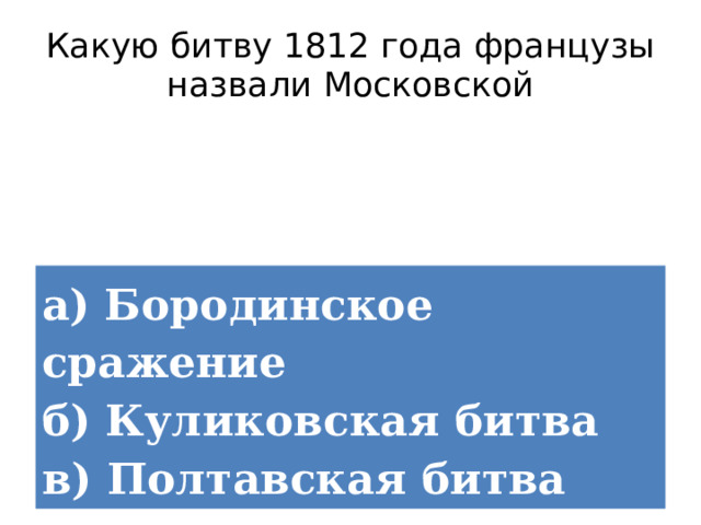 Какую битву 1812 года французы назвали Московской а) Бородинское сражение  б) Куликовская битва  в) Полтавская битва 