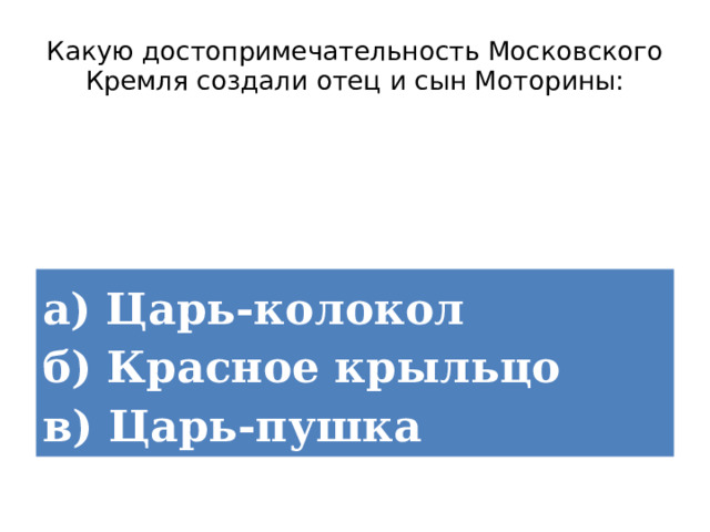 Какую достопримечательность Московского Кремля создали отец и сын Моторины: а) Царь-колокол  б) Красное крыльцо  в) Царь-пушка 