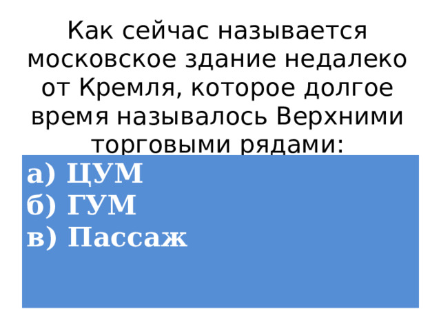 Как сейчас называется московское здание недалеко от Кремля, которое долгое время называлось Верхними торговыми рядами: а) ЦУМ  б) ГУМ  в) Пассаж 