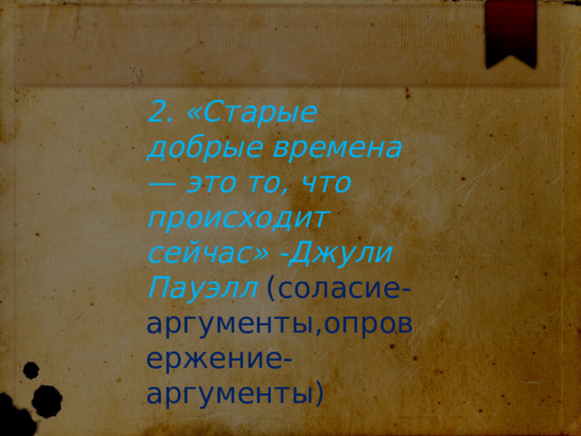 2. «Старые добрые времена — это то, что происходит сейчас» -Джули Пауэлл (соласие-аргументы,опровержение-аргументы) 